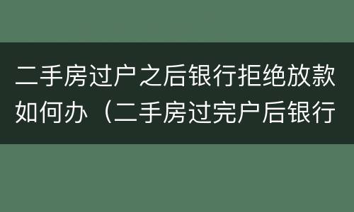 二手房过户之后银行拒绝放款如何办（二手房过完户后银行还会拒绝放款吗）