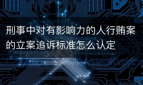 刑事中对有影响力的人行贿案的立案追诉标准怎么认定