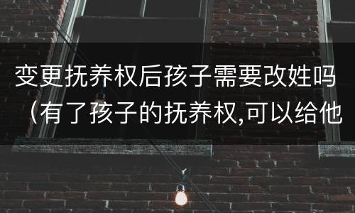 变更抚养权后孩子需要改姓吗（有了孩子的抚养权,可以给他改姓吗?）