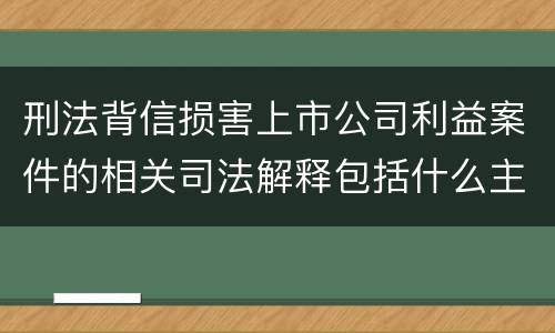 刑法背信损害上市公司利益案件的相关司法解释包括什么主要内容