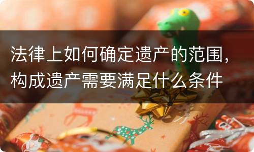 法律上如何确定遗产的范围，构成遗产需要满足什么条件