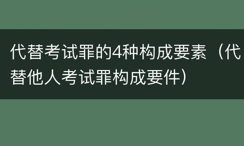 代替考试罪的4种构成要素（代替他人考试罪构成要件）