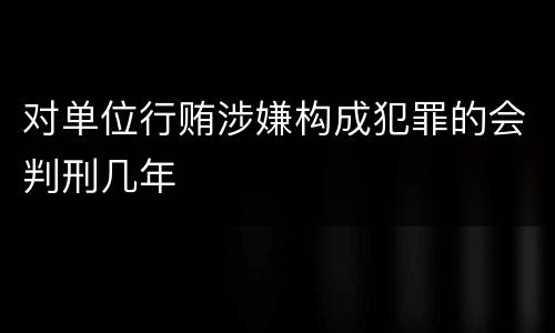 对单位行贿涉嫌构成犯罪的会判刑几年