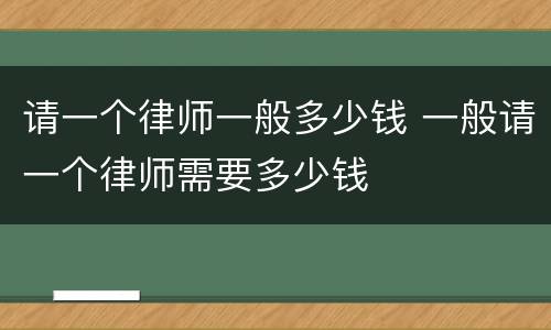 请一个律师一般多少钱 一般请一个律师需要多少钱