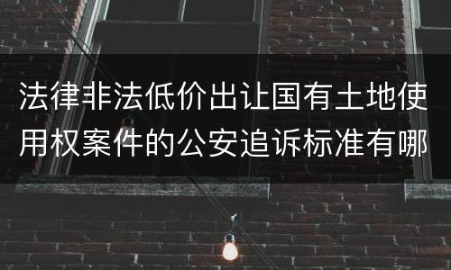 法律非法低价出让国有土地使用权案件的公安追诉标准有哪些