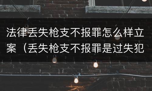 法律丢失枪支不报罪怎么样立案（丢失枪支不报罪是过失犯罪吗）