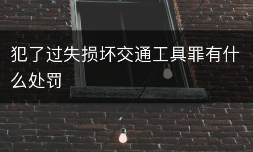 犯了过失损坏交通工具罪有什么处罚