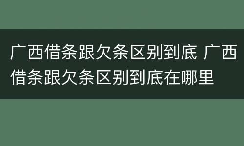 广西借条跟欠条区别到底 广西借条跟欠条区别到底在哪里