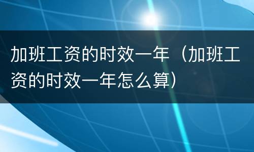 加班工资的时效一年（加班工资的时效一年怎么算）