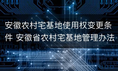 安徽农村宅基地使用权变更条件 安徽省农村宅基地管理办法