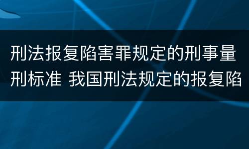 刑法报复陷害罪规定的刑事量刑标准 我国刑法规定的报复陷害罪的主体是