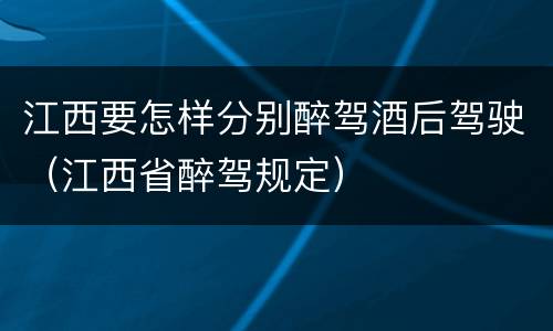 江西要怎样分别醉驾酒后驾驶（江西省醉驾规定）