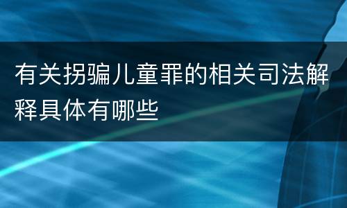 有关拐骗儿童罪的相关司法解释具体有哪些