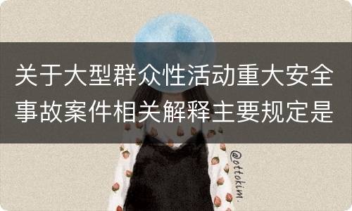 关于大型群众性活动重大安全事故案件相关解释主要规定是什么