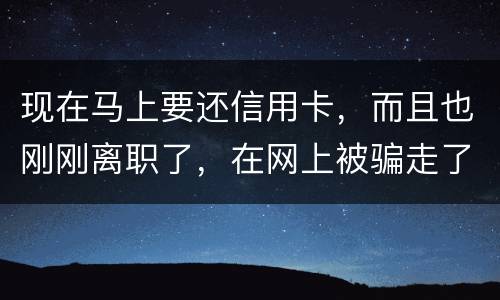 现在马上要还信用卡，而且也刚刚离职了，在网上被骗走了两千块，现在无力去还信用卡，