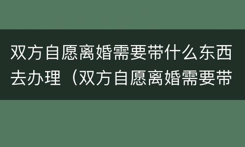 双方自愿离婚需要带什么东西去办理（双方自愿离婚需要带什么证件）