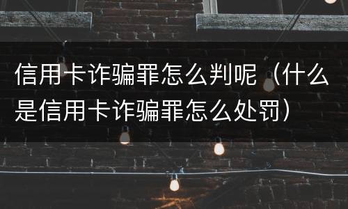 信用卡诈骗罪怎么判呢（什么是信用卡诈骗罪怎么处罚）