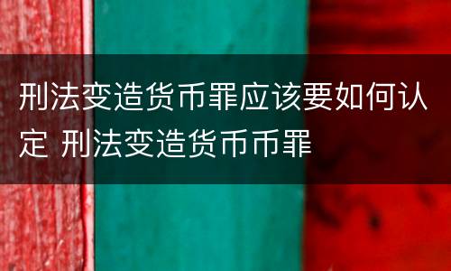 刑法变造货币罪应该要如何认定 刑法变造货币币罪