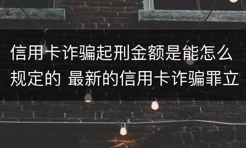 信用卡诈骗起刑金额是能怎么规定的 最新的信用卡诈骗罪立案量刑标准