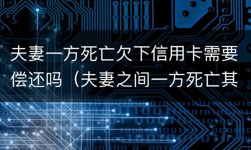 夫妻一方死亡欠下信用卡需要偿还吗（夫妻之间一方死亡其信用卡欠款需要另一方偿还吗）