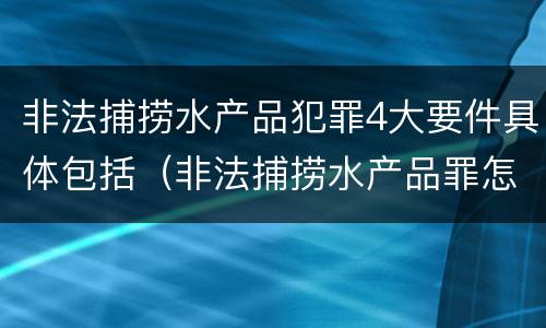 非法捕捞水产品犯罪4大要件具体包括（非法捕捞水产品罪怎么判刑）