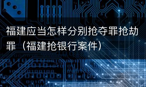 福建应当怎样分别抢夺罪抢劫罪（福建抢银行案件）