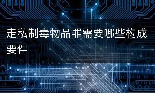 走私制毒物品罪需要哪些构成要件