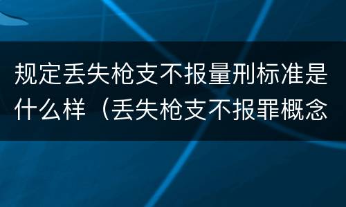 规定丢失枪支不报量刑标准是什么样（丢失枪支不报罪概念）
