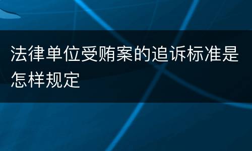 法律单位受贿案的追诉标准是怎样规定