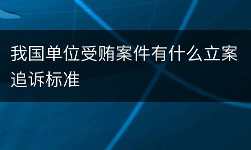 我国单位受贿案件有什么立案追诉标准