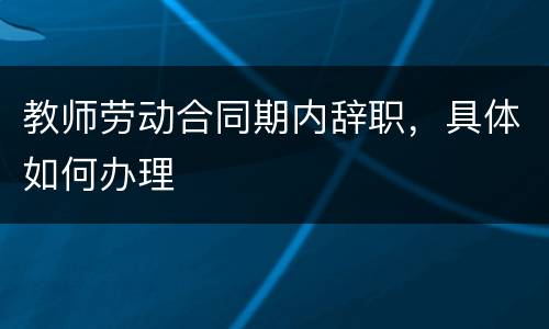 教师劳动合同期内辞职，具体如何办理