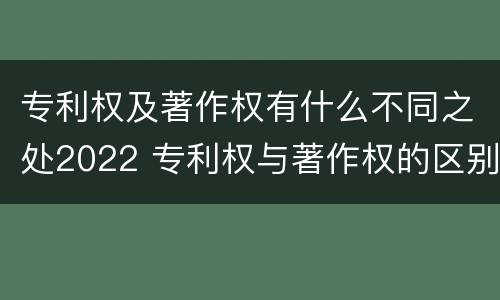 专利权及著作权有什么不同之处2022 专利权与著作权的区别与联系