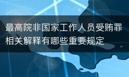 最高院非国家工作人员受贿罪相关解释有哪些重要规定