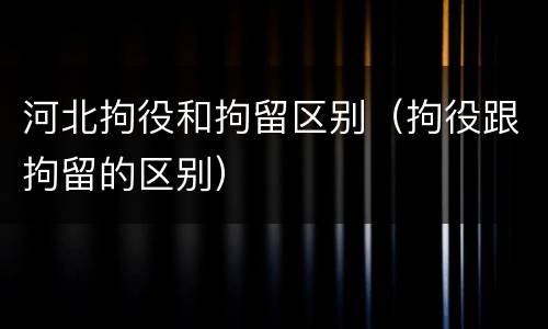 河北拘役和拘留区别（拘役跟拘留的区别）