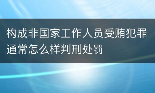 构成非国家工作人员受贿犯罪通常怎么样判刑处罚
