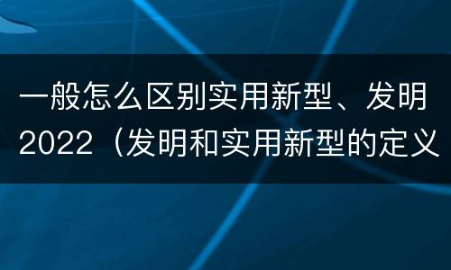 一般怎么区别实用新型、发明2022（发明和实用新型的定义）