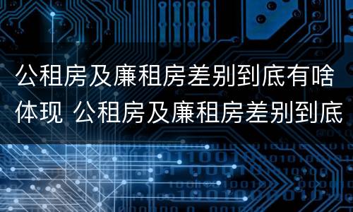 公租房及廉租房差别到底有啥体现 公租房及廉租房差别到底有啥体现呢