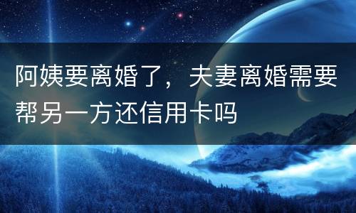 阿姨要离婚了，夫妻离婚需要帮另一方还信用卡吗