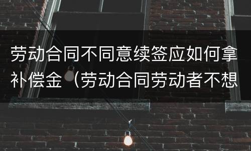 劳动合同不同意续签应如何拿补偿金（劳动合同劳动者不想续签）