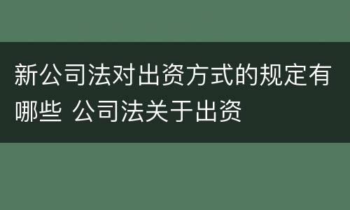 新公司法对出资方式的规定有哪些 公司法关于出资