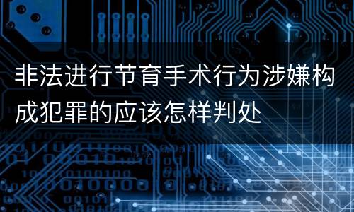 非法进行节育手术行为涉嫌构成犯罪的应该怎样判处