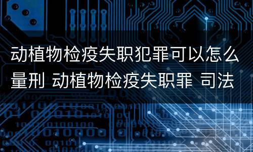 动植物检疫失职犯罪可以怎么量刑 动植物检疫失职罪 司法解释