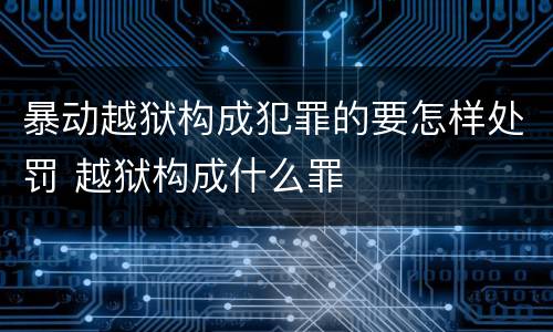 暴动越狱构成犯罪的要怎样处罚 越狱构成什么罪