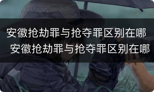 安徽抢劫罪与抢夺罪区别在哪 安徽抢劫罪与抢夺罪区别在哪儿
