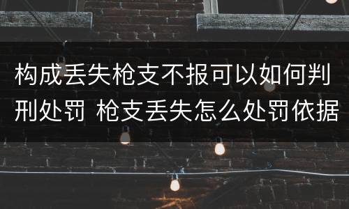 构成丢失枪支不报可以如何判刑处罚 枪支丢失怎么处罚依据