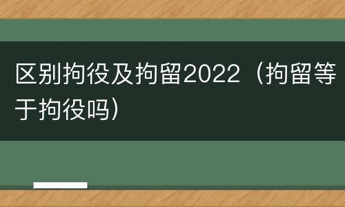 区别拘役及拘留2022（拘留等于拘役吗）