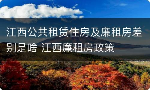 江西公共租赁住房及廉租房差别是啥 江西廉租房政策