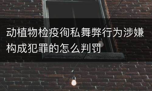 动植物检疫徇私舞弊行为涉嫌构成犯罪的怎么判罚