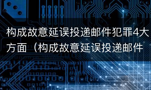 构成故意延误投递邮件犯罪4大方面（构成故意延误投递邮件犯罪4大方面包括）