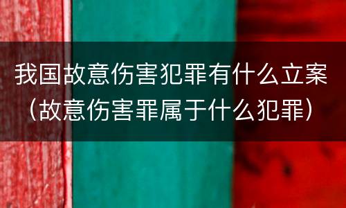 我国故意伤害犯罪有什么立案（故意伤害罪属于什么犯罪）